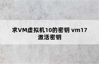 求VM虚拟机10的密钥 vm17激活密钥